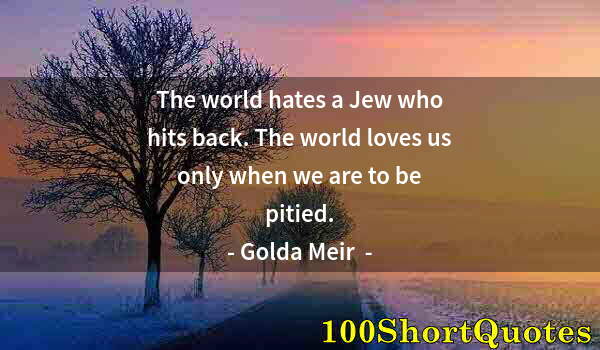 Quote by Albert Einstein: The world hates a Jew who hits back. The world loves us only when we are to be pitied.