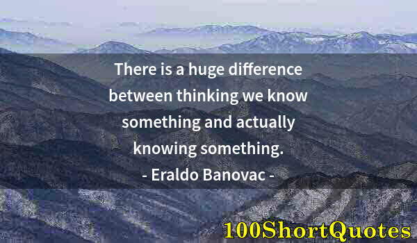 Quote by Albert Einstein: There is a huge difference between thinking we know something and actually knowing something.