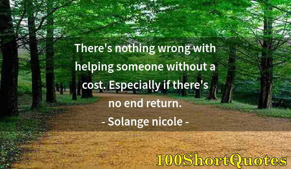 Quote by Albert Einstein: There's nothing wrong with helping someone without a cost. Especially if there's no end return.