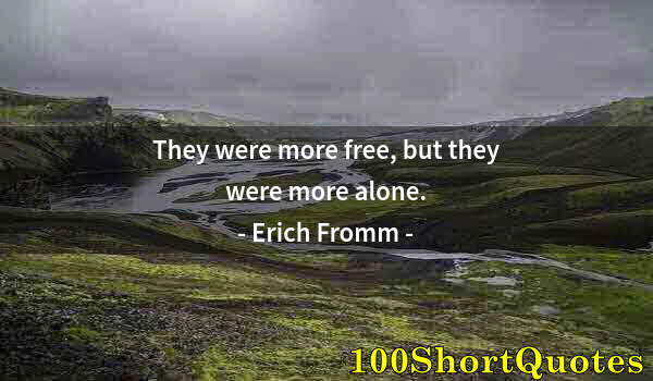 Quote by Albert Einstein: They were more free, but they were more alone.