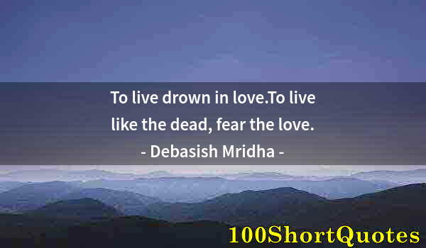 Quote by Albert Einstein: To live drown in love.To live like the dead, fear the love.