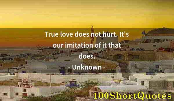 Quote by Albert Einstein: True love does not hurt. It's our imitation of it that does.