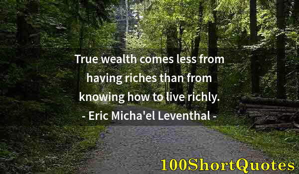 Quote by Albert Einstein: True wealth comes less from having riches than from knowing how to live richly.