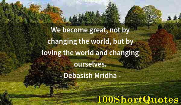 Quote by Albert Einstein: We become great, not by changing the world, but by loving the world and changing ourselves.