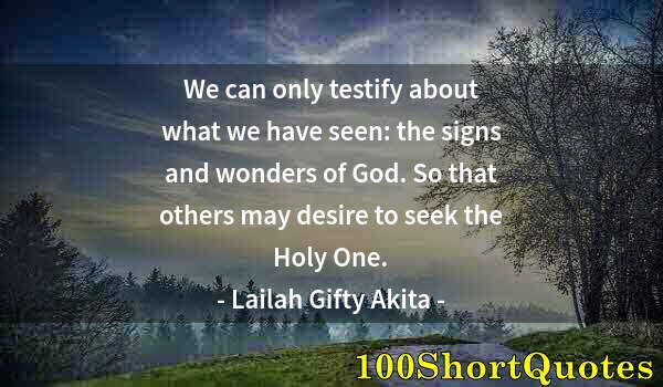 Quote by Albert Einstein: We can only testify about what we have seen: the signs and wonders of God. So that others may desire...