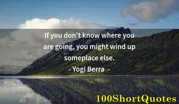 Quote by Albert Einstein: If you don't know where you are going, you might wind up someplace else.