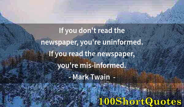 Quote by Albert Einstein: If you don't read the newspaper, you're uninformed. If you read the newspaper, you're mis-informed.