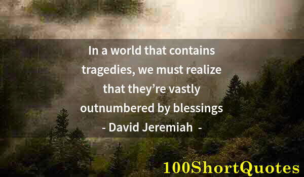 Quote by Albert Einstein: In a world that contains tragedies, we must realize that they’re vastly outnumbered by blessings