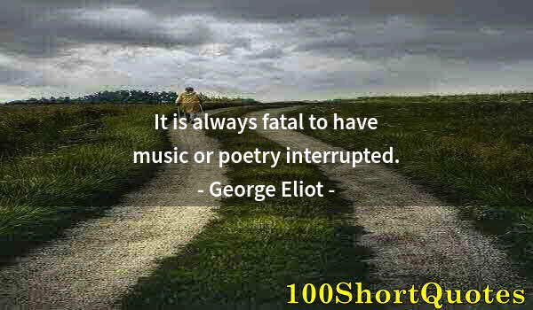 Quote by Albert Einstein: It is always fatal to have music or poetry interrupted.