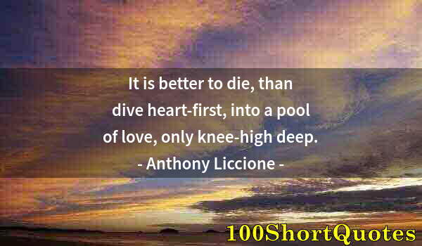 Quote by Albert Einstein: It is better to die, than dive heart-first, into a pool of love, only knee-high deep.