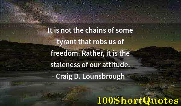 Quote by Albert Einstein: It is not the chains of some tyrant that robs us of freedom. Rather, it is the staleness of our atti...
