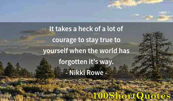 Quote by Albert Einstein: It takes a heck of a lot of courage to stay true to yourself when the world has forgotten it's way.