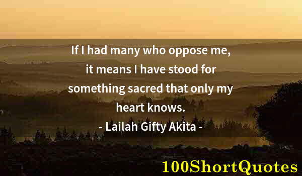 Quote by Albert Einstein: If I had many who oppose me, it means I have stood for something sacred that only my heart knows.