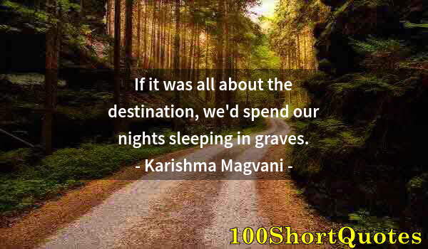 Quote by Albert Einstein: If it was all about the destination, we'd spend our nights sleeping in graves.