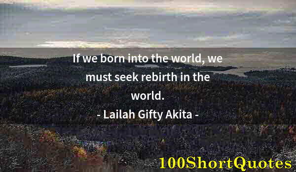 Quote by Albert Einstein: If we born into the world, we must seek rebirth in the world.