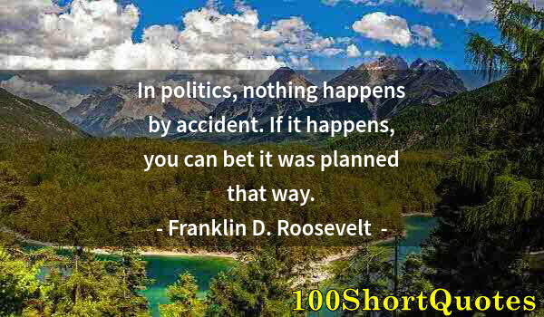 Quote by Albert Einstein: In politics, nothing happens by accident. If it happens, you can bet it was planned that way.
