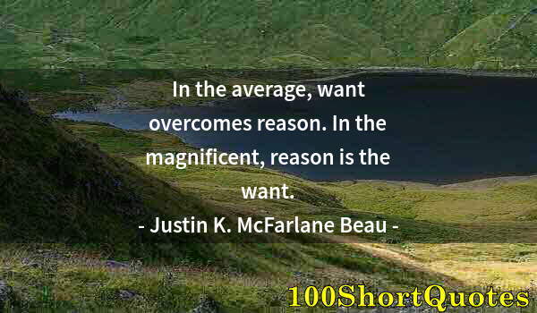 Quote by Albert Einstein: In the average, want overcomes reason. In the magnificent, reason is the want.