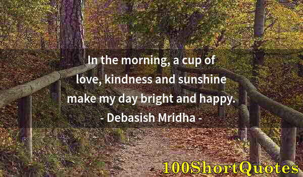 Quote by Albert Einstein: In the morning, a cup of love, kindness and sunshine make my day bright and happy.