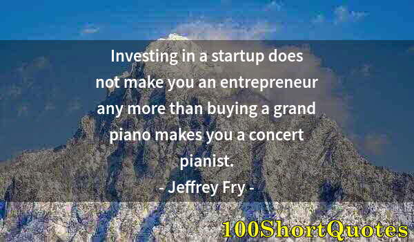Quote by Albert Einstein: Investing in a startup does not make you an entrepreneur any more than buying a grand piano makes yo...