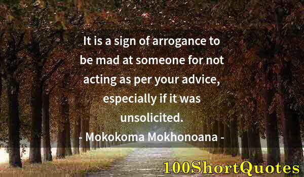 Quote by Albert Einstein: It is a sign of arrogance to be mad at someone for not acting as per your advice, especially if it w...