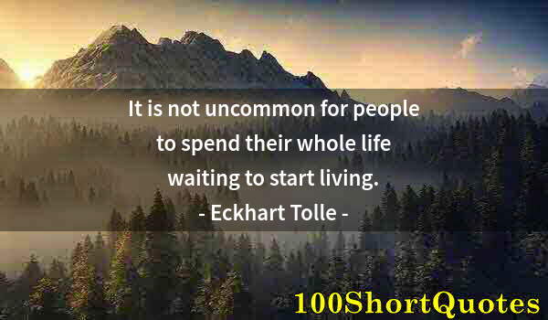 Quote by Albert Einstein: It is not uncommon for people to spend their whole life waiting to start living.