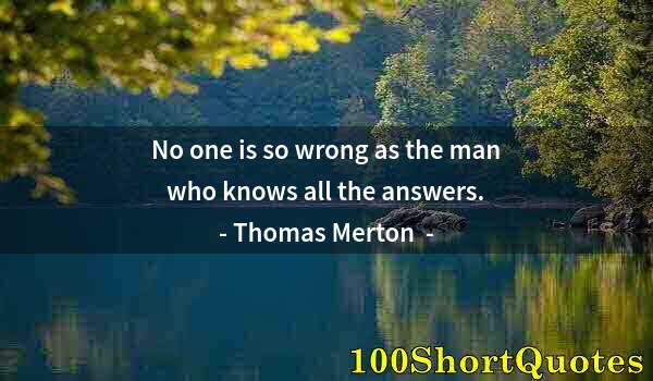 Quote by Albert Einstein: No one is so wrong as the man who knows all the answers.