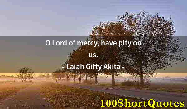 Quote by Albert Einstein: O Lord of mercy, have pity on us.