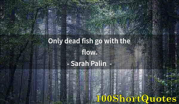 Quote by Albert Einstein: Only dead fish go with the flow.