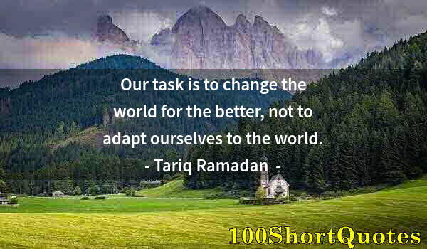 Quote by Albert Einstein: Our task is to change the world for the better, not to adapt ourselves to the world.