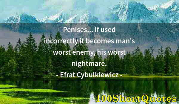 Quote by Albert Einstein: Penises... if used incorrectly it becomes man's worst enemy, his worst nightmare.