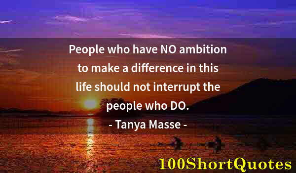 Quote by Albert Einstein: People who have NO ambition to make a difference in this life should not interrupt the people who DO...