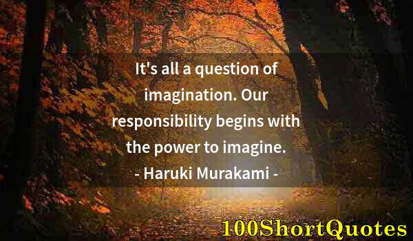Quote by Albert Einstein: It's all a question of imagination. Our responsibility begins with the power to imagine.