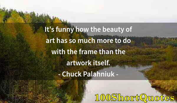 Quote by Albert Einstein: It's funny how the beauty of art has so much more to do with the frame than the artwork itself.