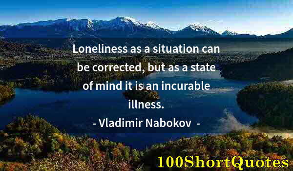 Quote by Albert Einstein: Loneliness as a situation can be corrected, but as a state of mind it is an incurable illness.