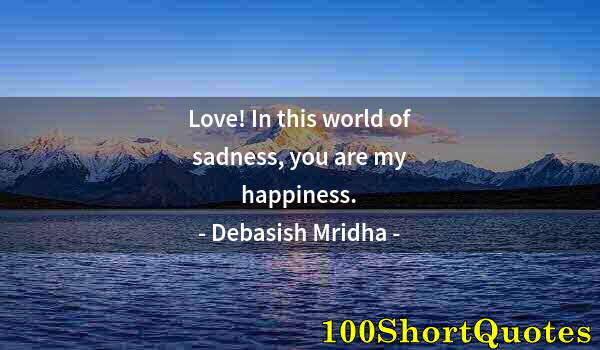 Quote by Albert Einstein: Love! In this world of sadness, you are my happiness.