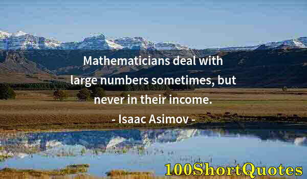 Quote by Albert Einstein: Mathematicians deal with large numbers sometimes, but never in their income.
