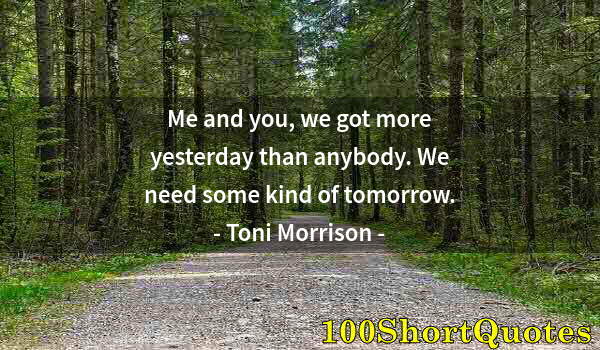 Quote by Albert Einstein: Me and you, we got more yesterday than anybody. We need some kind of tomorrow.
