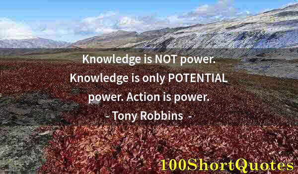 Quote by Albert Einstein: Knowledge is NOT power. Knowledge is only POTENTIAL power. Action is power.