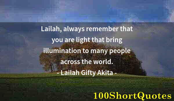 Quote by Albert Einstein: Lailah, always remember that you are light that bring illumination to many people across the world.
