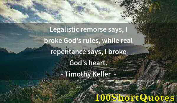 Quote by Albert Einstein: Legalistic remorse says, I broke God's rules, while real repentance says, I broke God's heart.