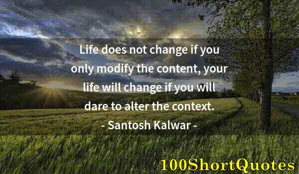 Quote by Albert Einstein: Life does not change if you only modify the content, your life will change if you will dare to alter...