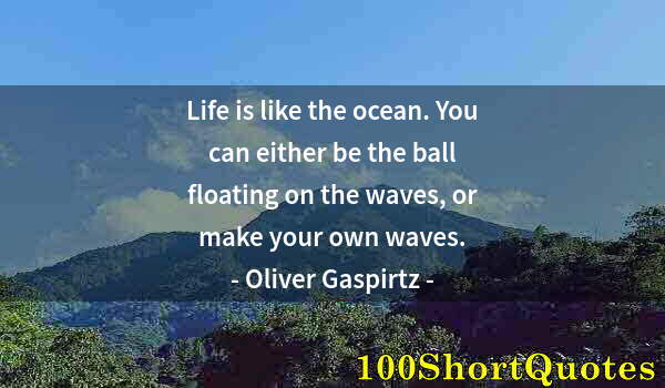 Quote by Albert Einstein: Life is like the ocean. You can either be the ball floating on the waves, or make your own waves.