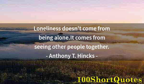Quote by Albert Einstein: Loneliness doesn't come from being alone.It comes from seeing other people together.