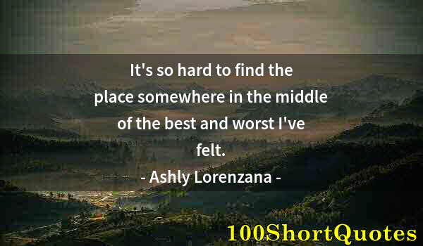 Quote by Albert Einstein: It's so hard to find the place somewhere in the middle of the best and worst I've felt.