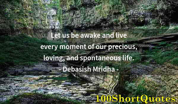 Quote by Albert Einstein: Let us be awake and live every moment of our precious, loving, and spontaneous life.