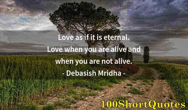 Quote by Albert Einstein: Love as if it is eternal. Love when you are alive and when you are not alive.