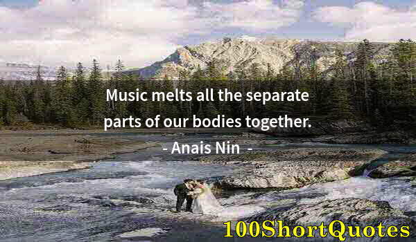 Quote by Albert Einstein: Music melts all the separate parts of our bodies together.