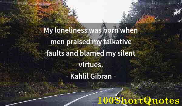Quote by Albert Einstein: My loneliness was born when men praised my talkative faults and blamed my silent virtues.