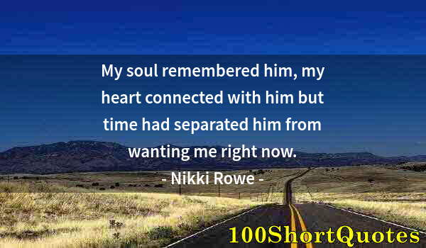 Quote by Albert Einstein: My soul remembered him, my heart connected with him but time had separated him from wanting me right...