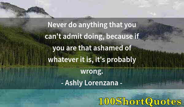 Quote by Albert Einstein: Never do anything that you can't admit doing, because if you are that ashamed of whatever it is, it'...